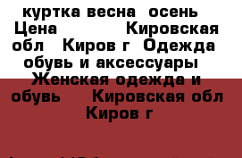 куртка весна- осень › Цена ­ 1 200 - Кировская обл., Киров г. Одежда, обувь и аксессуары » Женская одежда и обувь   . Кировская обл.,Киров г.